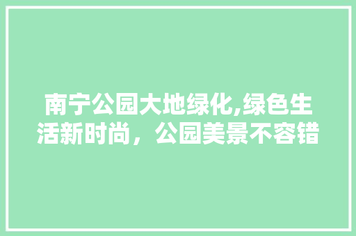 南宁公园大地绿化,绿色生活新时尚，公园美景不容错过