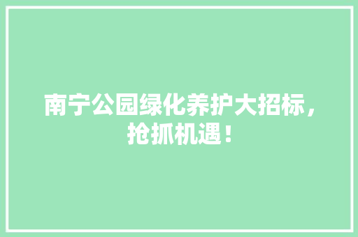 南宁公园绿化养护大招标，抢抓机遇！