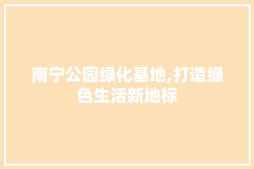 南宁公园绿化基地,打造绿色生活新地标