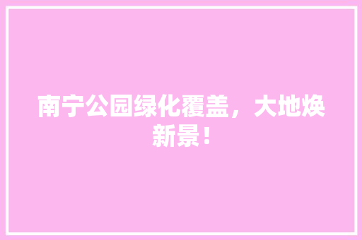 南宁公园绿化覆盖，大地焕新景！