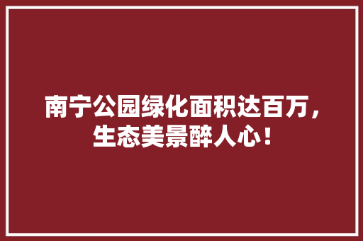 南宁公园绿化面积达百万，生态美景醉人心！