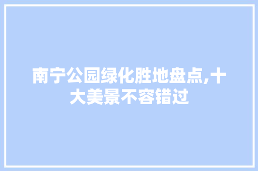 南宁公园绿化胜地盘点,十大美景不容错过