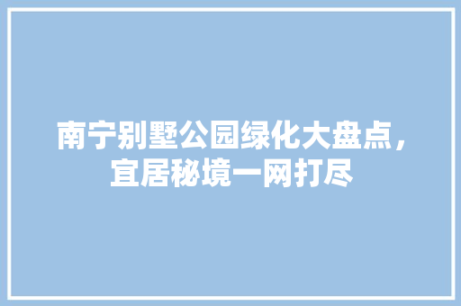 南宁别墅公园绿化大盘点，宜居秘境一网打尽
