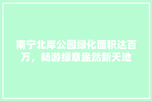 南宁北岸公园绿化面积达百万，畅游绿意盎然新天地