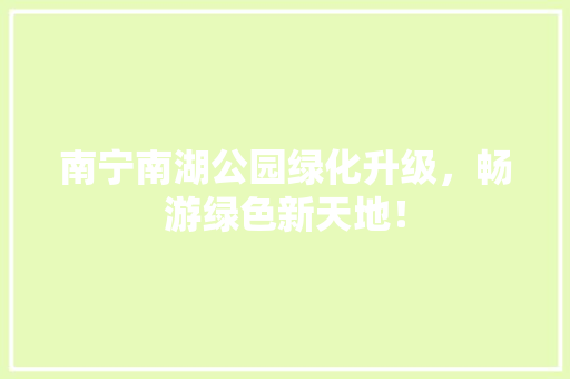 南宁南湖公园绿化升级，畅游绿色新天地！