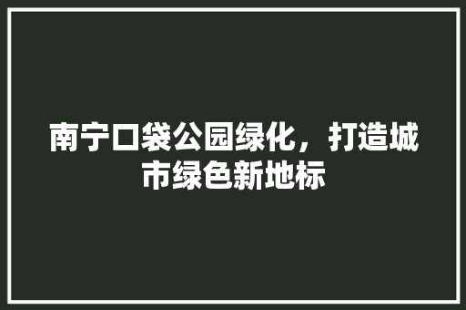 南宁口袋公园绿化，打造城市绿色新地标