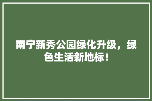 南宁新秀公园绿化升级，绿色生活新地标！
