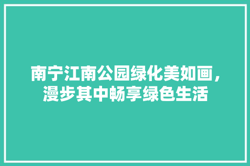 南宁江南公园绿化美如画，漫步其中畅享绿色生活