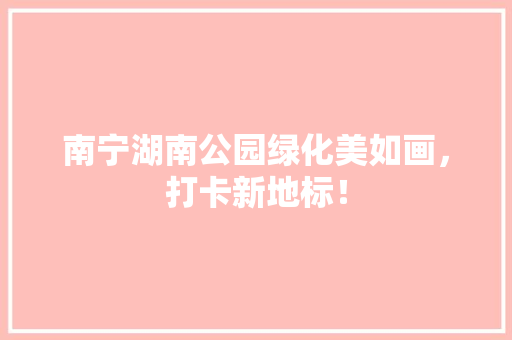 南宁湖南公园绿化美如画，打卡新地标！