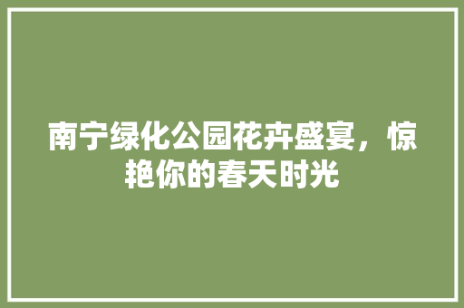 南宁绿化公园花卉盛宴，惊艳你的春天时光