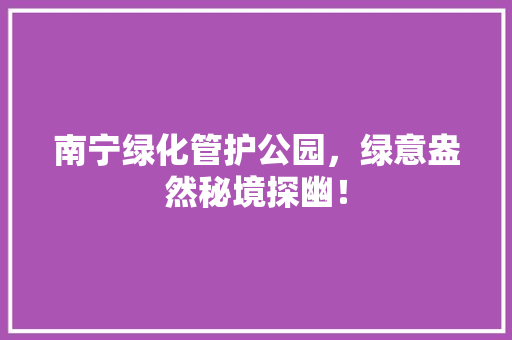 南宁绿化管护公园，绿意盎然秘境探幽！
