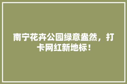 南宁花卉公园绿意盎然，打卡网红新地标！