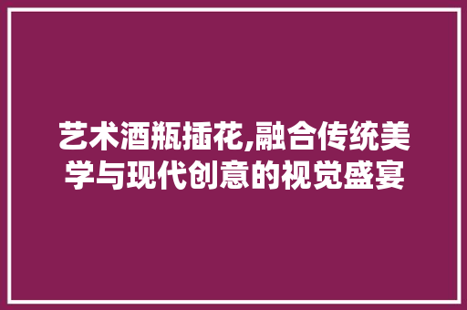 艺术酒瓶插花,融合传统美学与现代创意的视觉盛宴 育苗设备