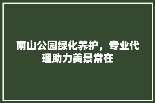 南山公园绿化养护，专业代理助力美景常在