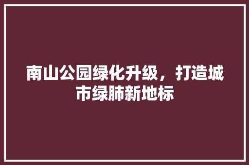 南山公园绿化升级，打造城市绿肺新地标