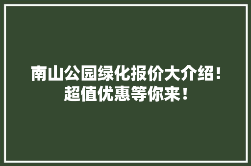 南山公园绿化报价大介绍！超值优惠等你来！