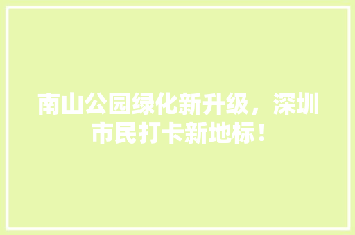 南山公园绿化新升级，深圳市民打卡新地标！