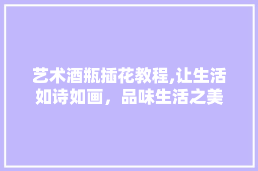 艺术酒瓶插花教程,让生活如诗如画，品味生活之美 林木育苗