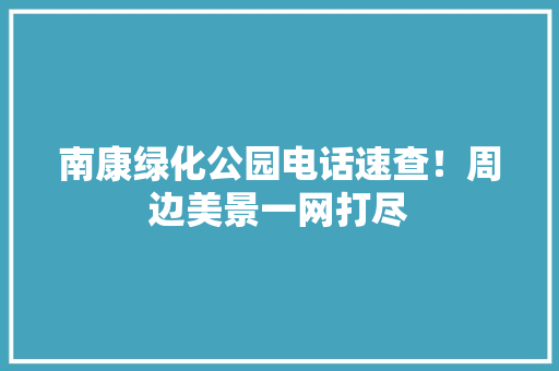 南康绿化公园电话速查！周边美景一网打尽
