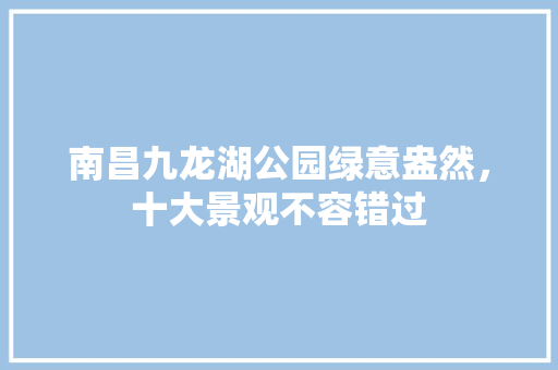南昌九龙湖公园绿意盎然，十大景观不容错过