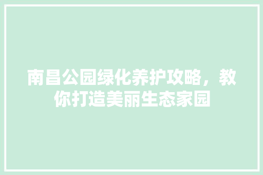 南昌公园绿化养护攻略，教你打造美丽生态家园