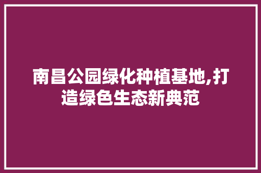 南昌公园绿化种植基地,打造绿色生态新典范