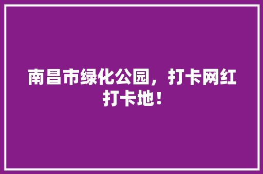 南昌市绿化公园，打卡网红打卡地！