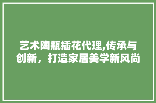 艺术陶瓶插花代理,传承与创新，打造家居美学新风尚 育苗设备