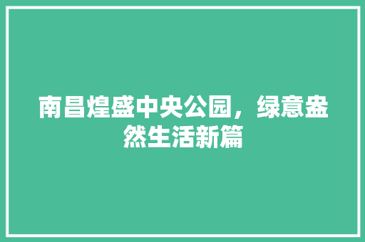 南昌煌盛中央公园，绿意盎然生活新篇