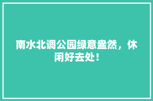 南水北调公园绿意盎然，休闲好去处！