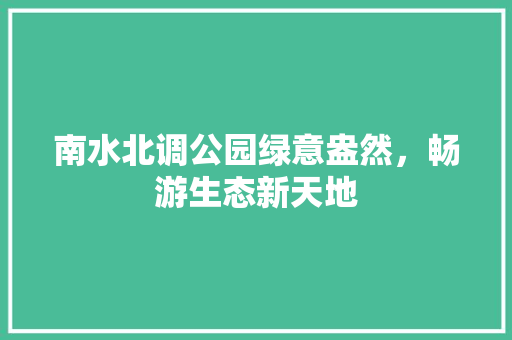 南水北调公园绿意盎然，畅游生态新天地
