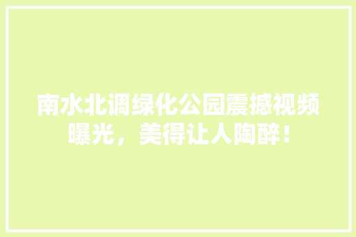 南水北调绿化公园震撼视频曝光，美得让人陶醉！