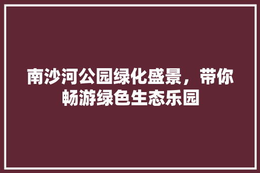 南沙河公园绿化盛景，带你畅游绿色生态乐园