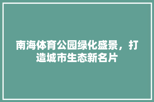 南海体育公园绿化盛景，打造城市生态新名片