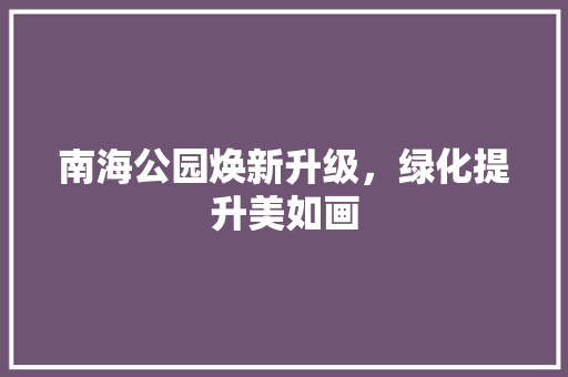 南海公园焕新升级，绿化提升美如画