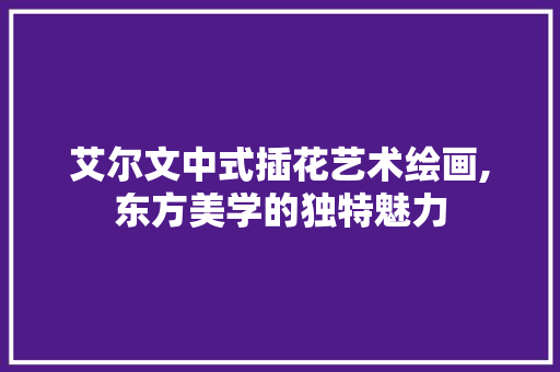 艾尔文中式插花艺术绘画,东方美学的独特魅力 无土育苗