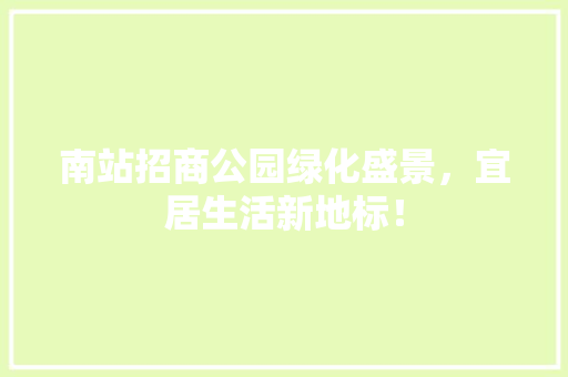 南站招商公园绿化盛景，宜居生活新地标！