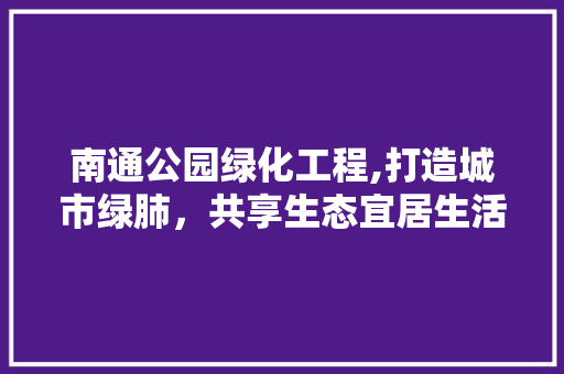 南通公园绿化工程,打造城市绿肺，共享生态宜居生活