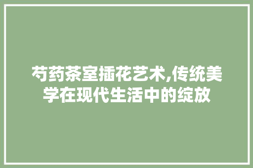 芍药茶室插花艺术,传统美学在现代生活中的绽放 花卉育苗