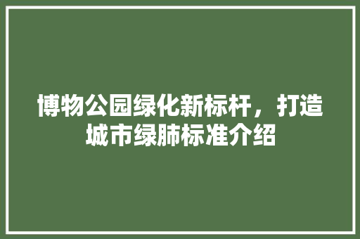 博物公园绿化新标杆，打造城市绿肺标准介绍