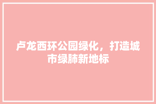 卢龙西环公园绿化，打造城市绿肺新地标