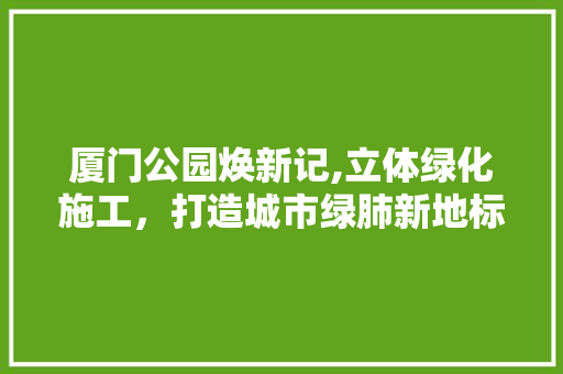 厦门公园焕新记,立体绿化施工，打造城市绿肺新地标
