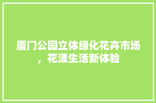 厦门公园立体绿化花卉市场，花漾生活新体验