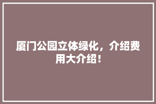 厦门公园立体绿化，介绍费用大介绍！