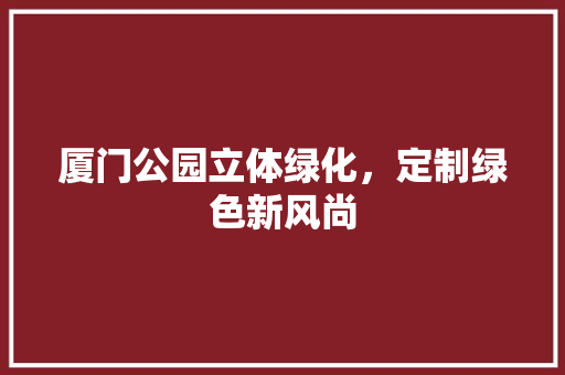 厦门公园立体绿化，定制绿色新风尚