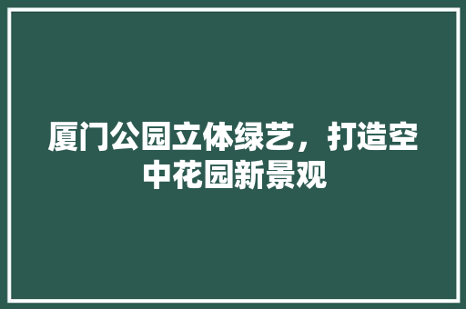 厦门公园立体绿艺，打造空中花园新景观
