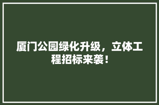 厦门公园绿化升级，立体工程招标来袭！