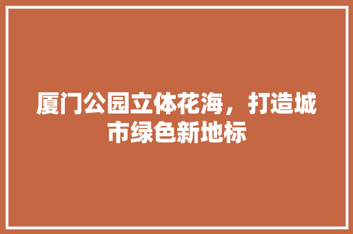 厦门公园立体花海，打造城市绿色新地标