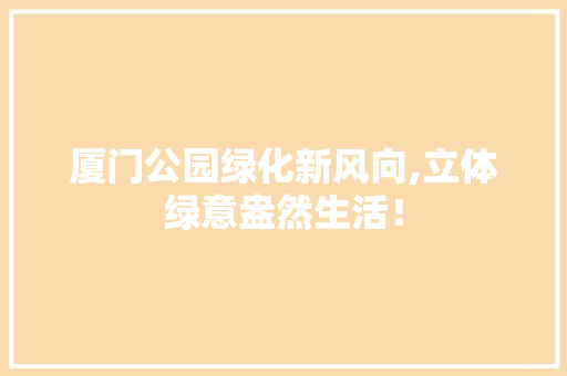 厦门公园绿化新风向,立体绿意盎然生活！