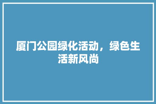 厦门公园绿化活动，绿色生活新风尚